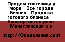 Продам гостиницу у моря - Все города Бизнес » Продажа готового бизнеса   . Башкортостан респ.,Мечетлинский р-н